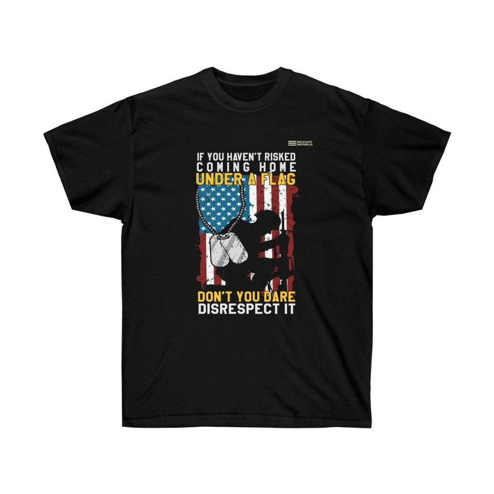 If You Haven't Risked Coming Home Under A Flag Don't You Dare Disrespect It - Veteran T-shirt - Military Republic
